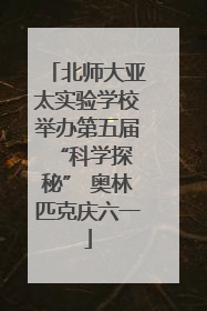 北师大亚太实验学校举办第五届 “科学探秘” 奥林匹克庆六一