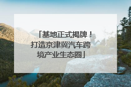 基地正式揭牌！打造京津冀汽车跨境产业生态圈