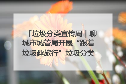 垃圾分类宣传周｜聊城市城管局开展“跟着垃圾趣旅行”垃圾分类科普宣传活动