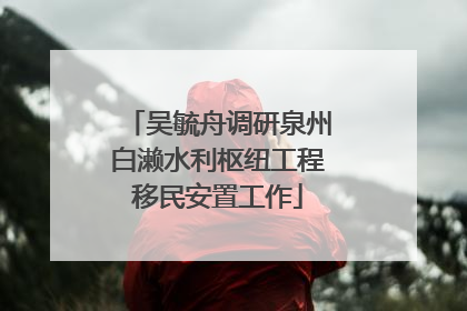 吴毓舟调研泉州白濑水利枢纽工程移民安置工作