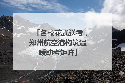 各校花式送考，郑州航空港构筑温暖助考矩阵