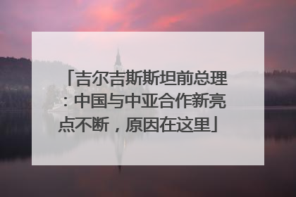 吉尔吉斯斯坦前总理：中国与中亚合作新亮点不断，原因在这里