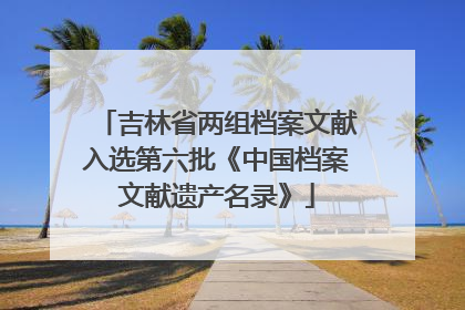 吉林省两组档案文献入选第六批《中国档案文献遗产名录》
