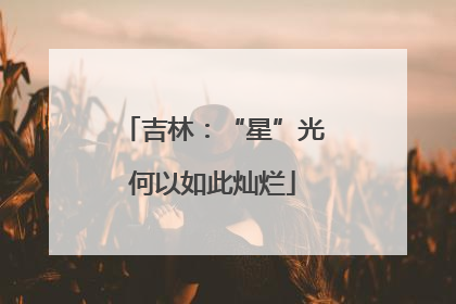 吉林：“星”光何以如此灿烂