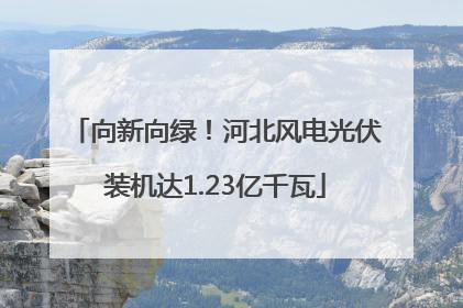 向新向绿！河北风电光伏装机达1.23亿千瓦