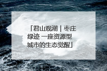 君山观潮｜枣庄绿迹 一座资源型城市的生态觉醒