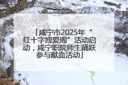 咸宁市2025年“红十字博爱周”活动启动，咸宁职院师生踊跃参与献血活动