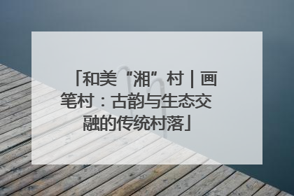 和美“湘”村｜画笔村：古韵与生态交融的传统村落