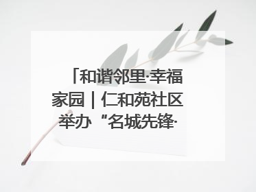 和谐邻里·幸福家园｜仁和苑社区举办“名城先锋·仁和之家”文明实践活动