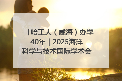哈工大（威海）办学40年｜2025海洋科学与技术国际学术会议在威海召开