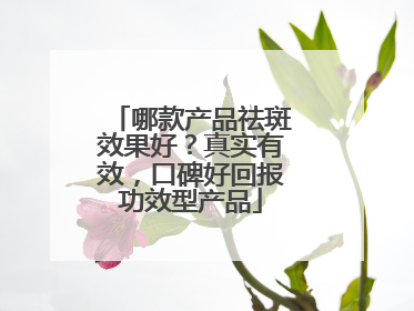 哪款产品祛斑效果好？真实有效，口碑好回报功效型产品
