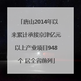 唐山2014年以来累计承接京津亿元以上产业项目948个 居全省前列
