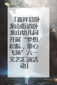 嘉祥县卧龙山街道卧龙山幼儿园开展“梦想起航，童心飞扬”六一文艺汇演活动