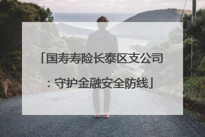 国寿寿险长泰区支公司：守护金融安全防线
