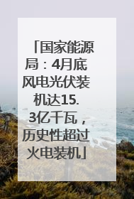 国家能源局：4月底风电光伏装机达15.3亿千瓦，历史性超过火电装机