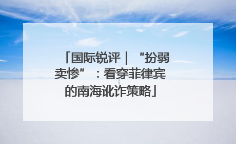 国际锐评｜“扮弱卖惨”：看穿菲律宾的南海讹诈策略