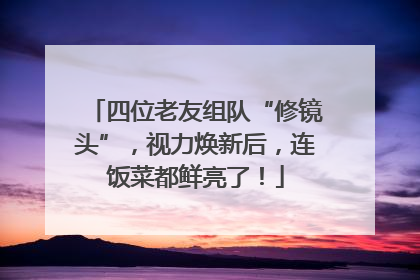 四位老友组队“修镜头”，视力焕新后，连饭菜都鲜亮了！