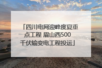 四川电网迎峰度夏重点工程 眉山西500千伏输变电工程投运