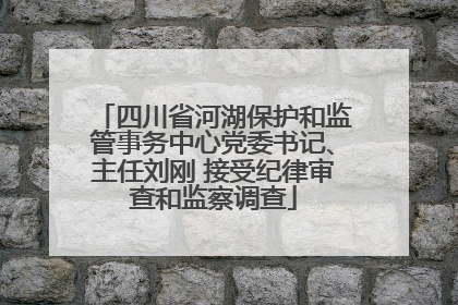 四川省河湖保护和监管事务中心党委书记、主任刘刚 接受纪律审查和监察调查