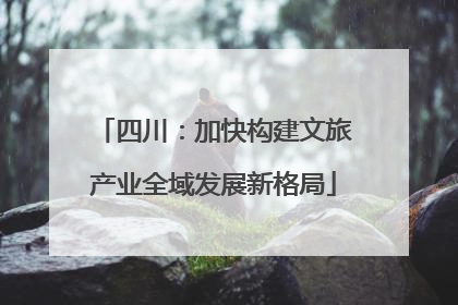 四川：加快构建文旅产业全域发展新格局