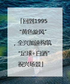 回到1995 “黄色旋风”，全兴加速构筑“足球+白酒”祝兴场景