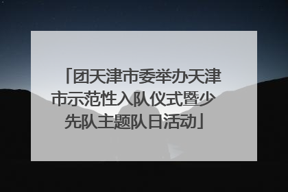 团天津市委举办天津市示范性入队仪式暨少先队主题队日活动