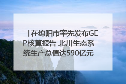 在绵阳市率先发布GEP核算报告 北川生态系统生产总值达590亿元｜新闻发布最前线