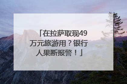 在拉萨取现49万元旅游用？银行人果断报警！