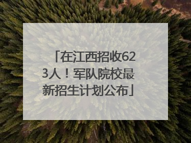 在江西招收623人！军队院校最新招生计划公布