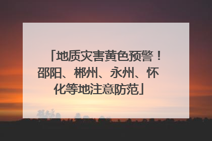 地质灾害黄色预警！邵阳、郴州、永州、怀化等地注意防范