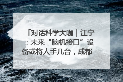 对话科学大咖｜江宁：未来“脑机接口”设备或将人手几台，成都有明确的技术优势