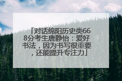 对话绵阳历史类668分考生唐静怡：爱好书法，因为书写很重要，还能提升专注力