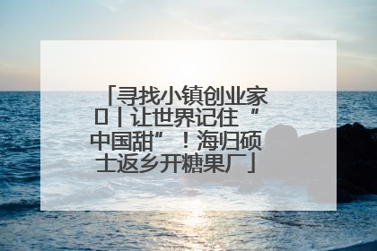 寻找小镇创业家㉛丨让世界记住“中国甜”！海归硕士返乡开糖果厂