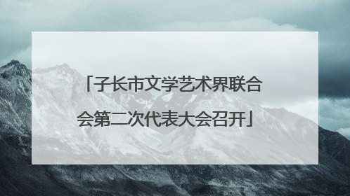子长市文学艺术界联合会第二次代表大会召开