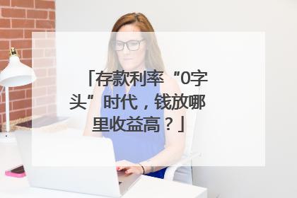 存款利率“0字头”时代，钱放哪里收益高？