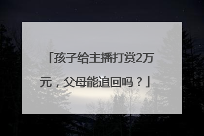 孩子给主播打赏2万元，父母能追回吗？