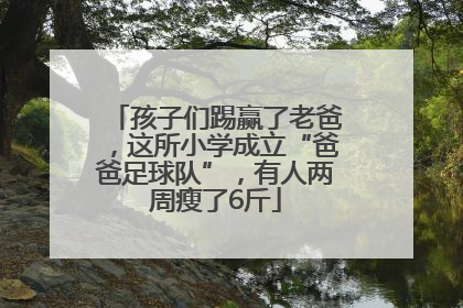 孩子们踢赢了老爸，这所小学成立“爸爸足球队”，有人两周瘦了6斤