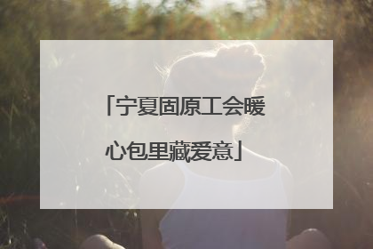 宁夏固原工会暖心包里藏爱意