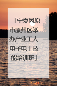 宁夏固原市原州区举办产业工人电子电工技能培训班