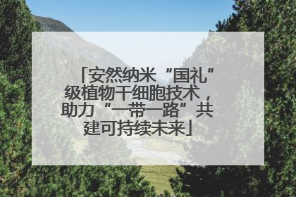 安然纳米“国礼”级植物干细胞技术，助力“一带一路”共建可持续未来