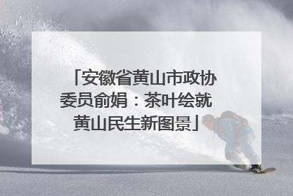 安徽省黄山市政协委员俞娟：茶叶绘就黄山民生新图景