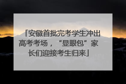 安徽首批完考学生冲出高考考场，“显眼包”家长们迎接考生归来