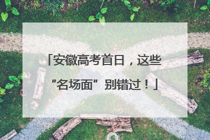 安徽高考首日，这些“名场面”别错过！
