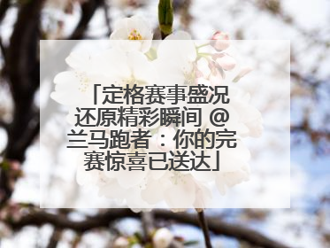 定格赛事盛况 还原精彩瞬间 @兰马跑者：你的完赛惊喜已送达