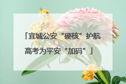 宜城公安“硬核”护航高考为平安“加码”