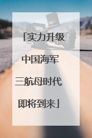 实力升级 中国海军三航母时代即将到来
