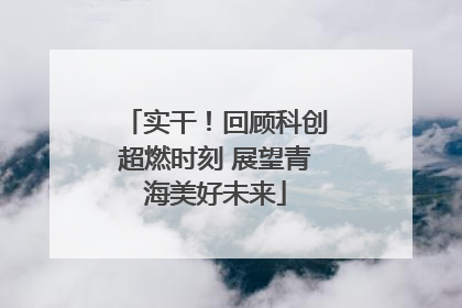 实干！回顾科创超燃时刻 展望青海美好未来