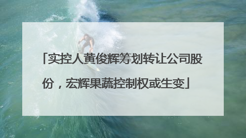 实控人黄俊辉筹划转让公司股份，宏辉果蔬控制权或生变