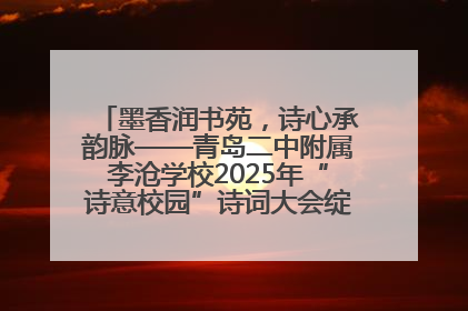 墨香润书苑，诗心承韵脉——青岛二中附属李沧学校2025年“诗意校园”诗词大会绽放文化华章