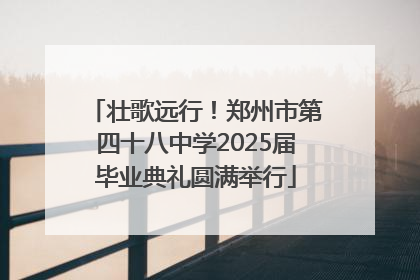 壮歌远行！郑州市第四十八中学2025届毕业典礼圆满举行